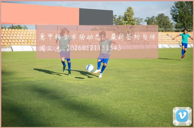 意甲转会市场动态:最新签约与传闻汇总_20260521151543