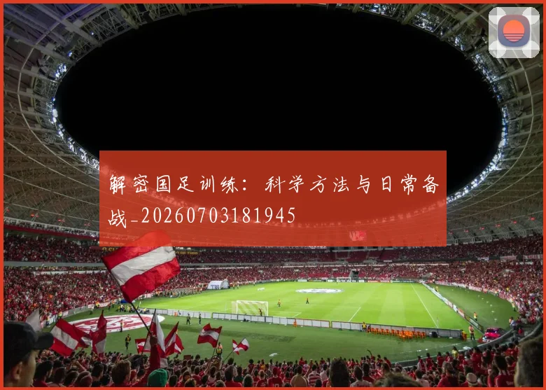 解密国足训练:科学方法与日常备战_20260703181945
