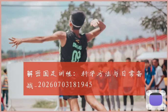 解密国足训练:科学方法与日常备战_20260703181945