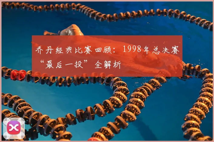 乔丹经典比赛回顾:1998年总决赛“最后一投”全解析