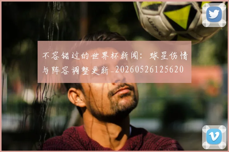 不容错过的世界杯新闻:球星伤情与阵容调整更新_20260526125620