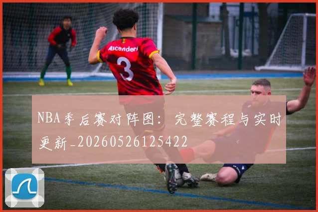 NBA季后赛对阵图:完整赛程与实时更新_20260526125422