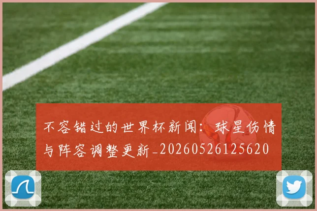 不容错过的世界杯新闻：球星伤情与阵容调整更新_20260526125620
