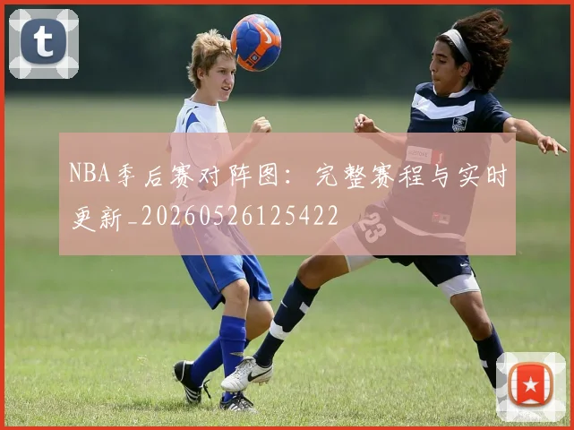 NBA季后赛对阵图：完整赛程与实时更新_20260526125422