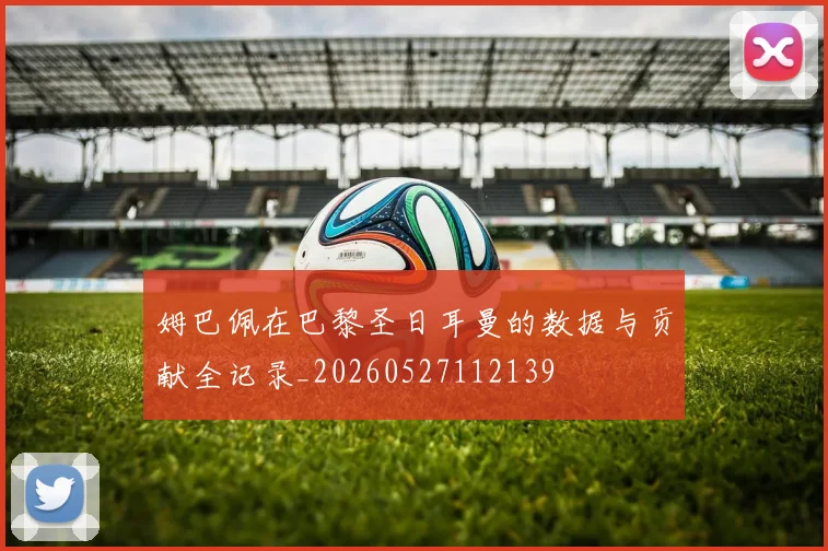 姆巴佩在巴黎圣日耳曼的数据与贡献全记录_20260527112139