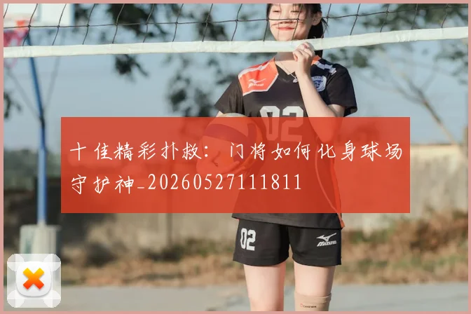 十佳精彩扑救:门将如何化身球场守护神_20260527111811