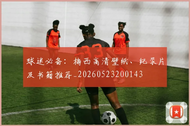 球迷必备:梅西高清壁纸、纪录片及书籍推荐_20260523200143