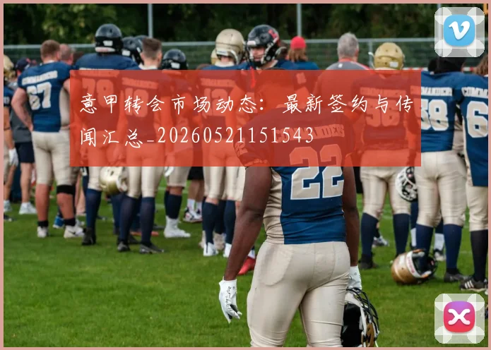 意甲转会市场动态:最新签约与传闻汇总_20260521151543