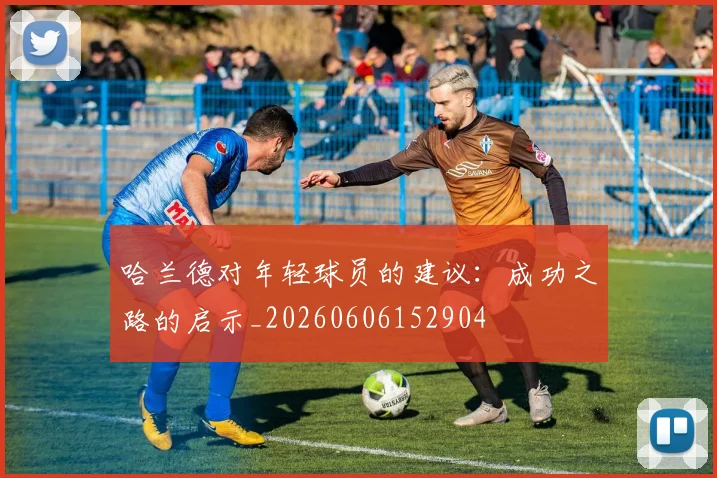 哈兰德对年轻球员的建议:成功之路的启示_20260606152904