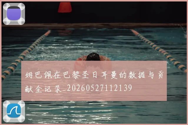 姆巴佩在巴黎圣日耳曼的数据与贡献全记录_20260527112139