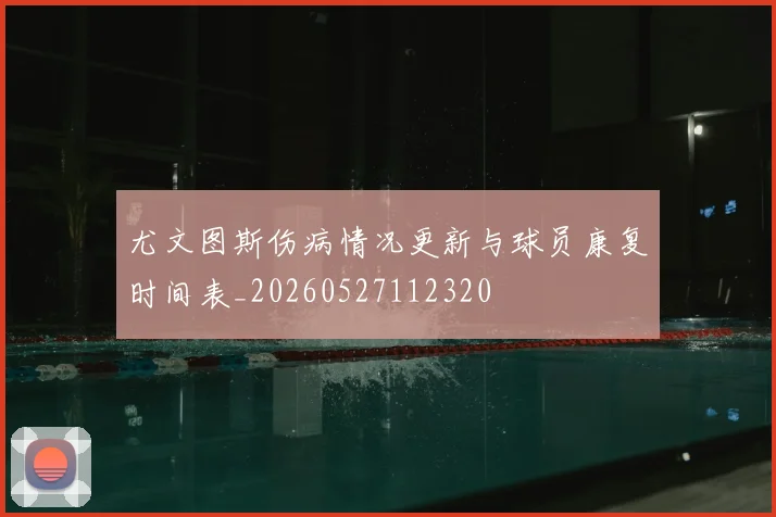 尤文图斯伤病情况更新与球员康复时间表_20260527112320