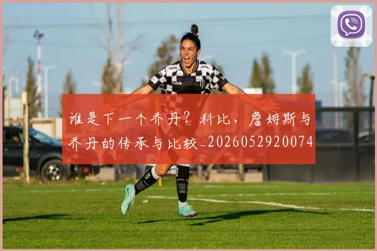 谁是下一个乔丹?科比、詹姆斯与乔丹的传承与比较_20260529200745_20260703181947