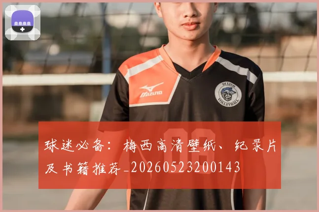球迷必备:梅西高清壁纸、纪录片及书籍推荐_20260523200143