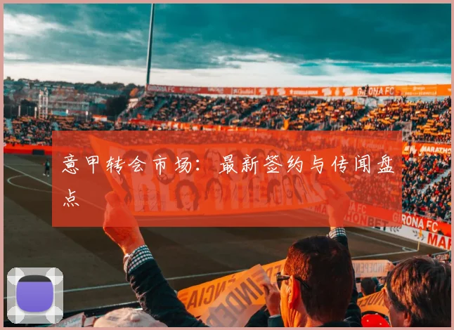 意甲转会市场:最新签约与传闻盘点